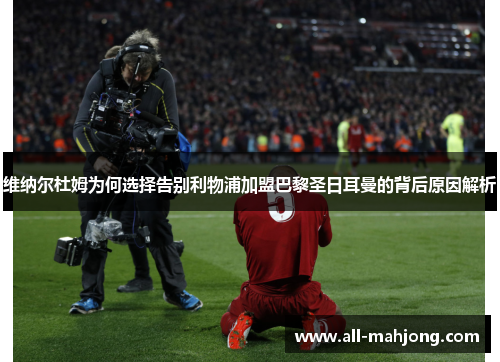 维纳尔杜姆为何选择告别利物浦加盟巴黎圣日耳曼的背后原因解析 维纳尔杜姆为何选择告别利物浦加盟巴黎圣日耳曼的背后原因解析