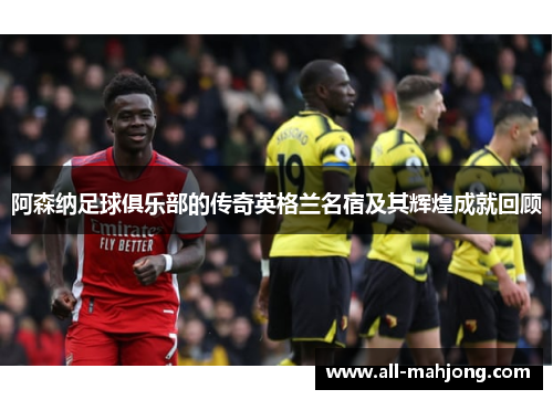 阿森纳足球俱乐部的传奇英格兰名宿及其辉煌成就回顾 阿森纳足球俱乐部的传奇英格兰名宿及其辉煌成就回顾