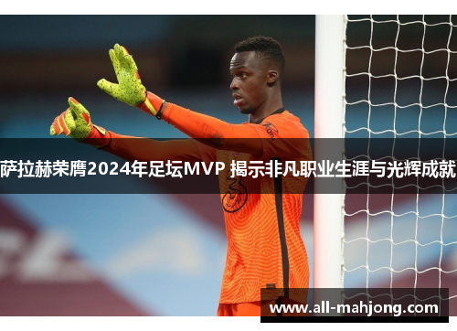 萨拉赫荣膺2024年足坛MVP 揭示非凡职业生涯与光辉成就