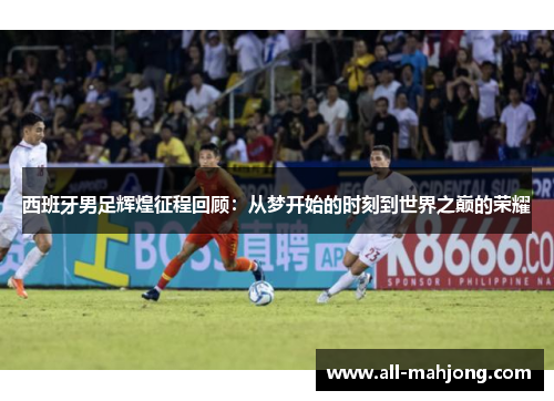 西班牙男足辉煌征程回顾：从梦开始的时刻到世界之巅的荣耀