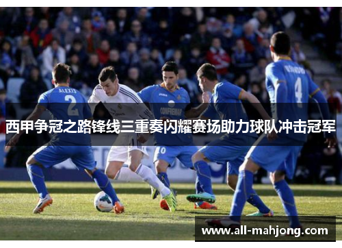 西甲争冠之路锋线三重奏闪耀赛场助力球队冲击冠军
