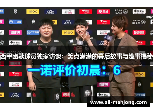 西甲幽默球员独家访谈：笑点满满的幕后故事与趣事揭秘