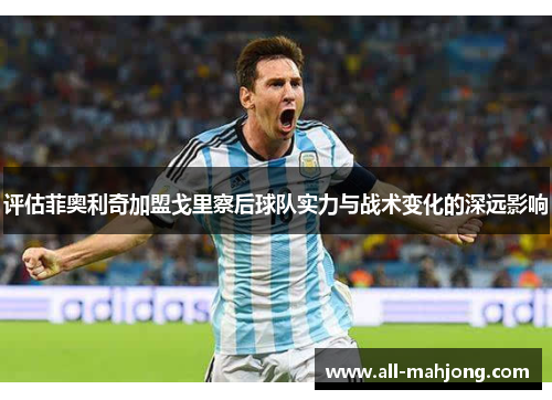 评估菲奥利奇加盟戈里察后球队实力与战术变化的深远影响