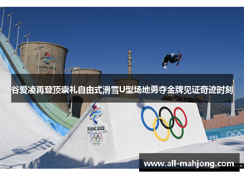谷爱凌再登顶崇礼自由式滑雪U型场地勇夺金牌见证奇迹时刻