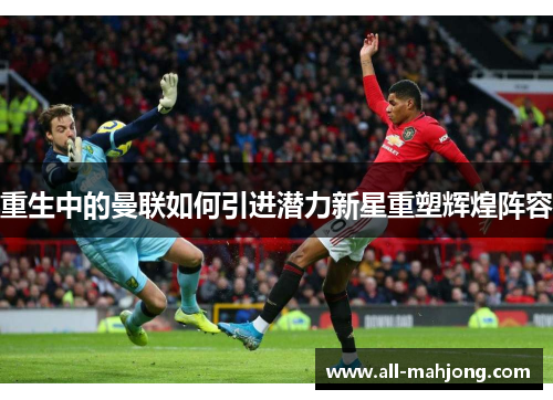 重生中的曼联如何引进潜力新星重塑辉煌阵容