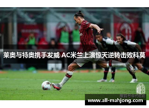 莱奥与特奥携手发威 AC米兰上演惊天逆转击败科莫 莱奥与特奥携手发威 AC米兰上演惊天逆转击败科莫