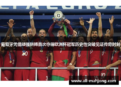 葡萄牙凭借顽强拼搏首次夺得欧洲杯冠军历史性突破见证传奇时刻