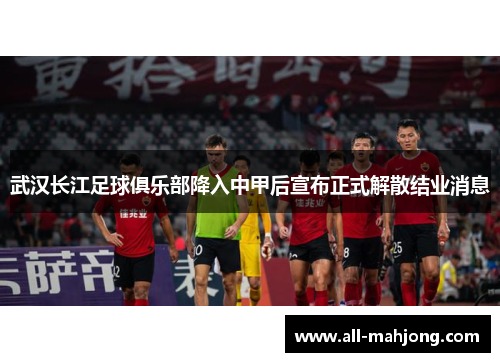 武汉长江足球俱乐部降入中甲后宣布正式解散结业消息