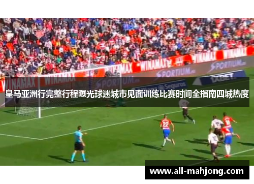 皇马亚洲行完整行程曝光球迷城市见面训练比赛时间全指南四城热度