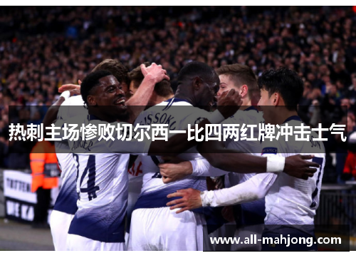 热刺主场惨败切尔西一比四两红牌冲击士气