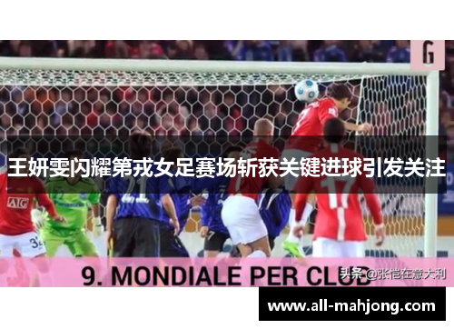 王妍雯闪耀第戎女足赛场斩获关键进球引发关注