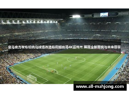 皇马官方发布伯纳乌球场改造后震撼高清4K宣传片 展现全新面貌与未来愿景