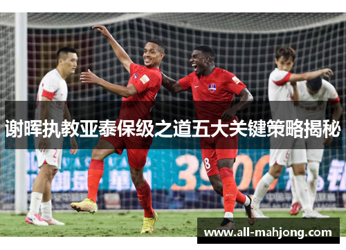 谢晖执教亚泰保级之道五大关键策略揭秘