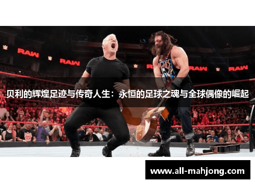 贝利的辉煌足迹与传奇人生：永恒的足球之魂与全球偶像的崛起