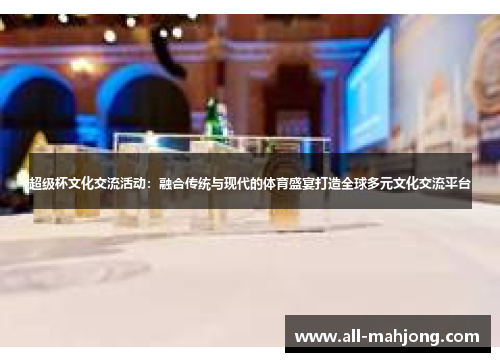 超级杯文化交流活动:融合传统与现代的体育盛宴打造全球多元文化交流平台 超级杯文化交流活动:融合传统与现代的体育盛宴打造全球多元文化交流平台