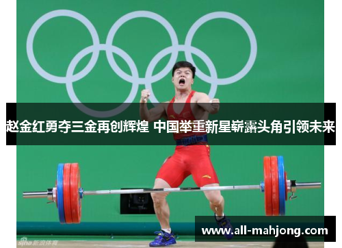 赵金红勇夺三金再创辉煌 中国举重新星崭露头角引领未来 赵金红勇夺三金再创辉煌 中国举重新星崭露头角引领未来