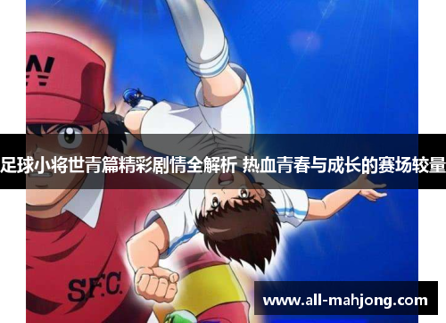 足球小将世青篇精彩剧情全解析 热血青春与成长的赛场较量 足球小将世青篇精彩剧情全解析 热血青春与成长的赛场较量