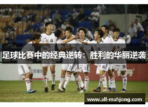足球比赛中的经典逆转:胜利的华丽逆袭 足球比赛中的经典逆转:胜利的华丽逆袭