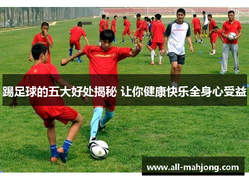 踢足球的五大好处揭秘 让你健康快乐全身心受益 踢足球的五大好处揭秘 让你健康快乐全身心受益