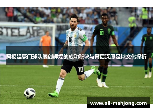 阿根廷豪门球队屡创辉煌的成功秘诀与背后深厚足球文化探析 阿根廷豪门球队屡创辉煌的成功秘诀与背后深厚足球文化探析