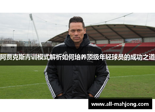 阿贾克斯青训模式解析如何培养顶级年轻球员的成功之道